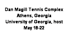 Text Box: Dan Magill Tennis Complex
Athens, Georgia
University of Georgia, host
May 18-22